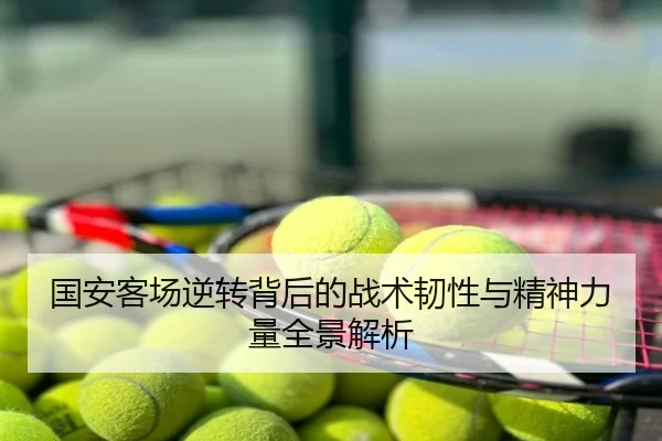 国安客场逆转背后的战术韧性与精神力量全景解析