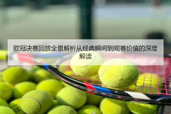 欧冠决赛回放全景解析从经典瞬间到观赛价值的深度解读