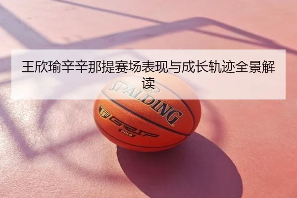 王欣瑜辛辛那提赛场表现与成长轨迹全景解读