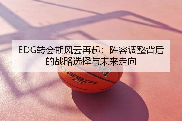 EDG转会期风云再起：阵容调整背后的战略选择与未来走向