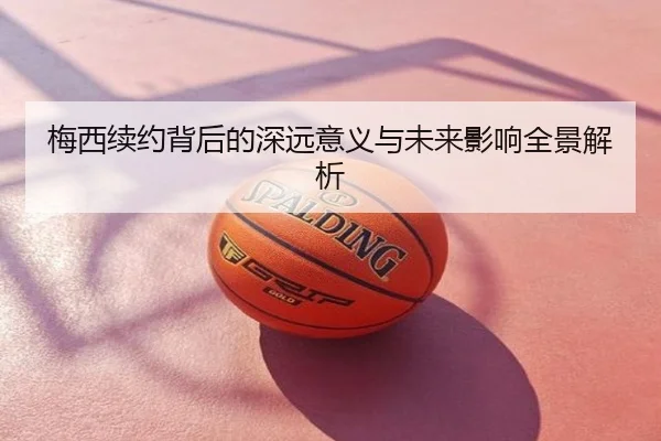梅西续约背后的深远意义与未来影响全景解析