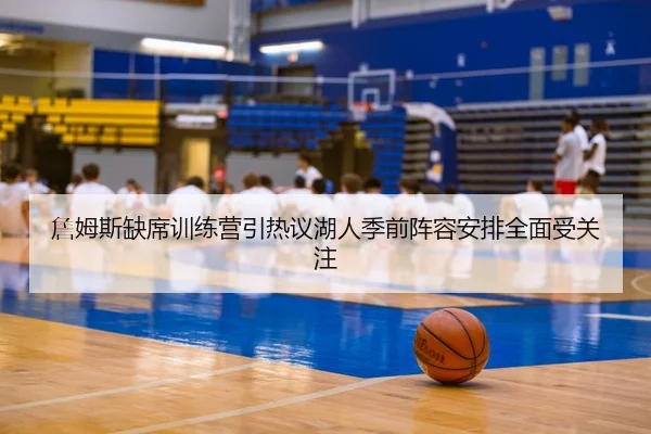 詹姆斯缺席训练营引热议湖人季前阵容安排全面受关注