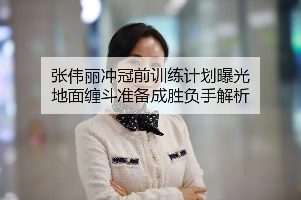 张伟丽冲冠前训练计划曝光 地面缠斗准备成胜负手解析