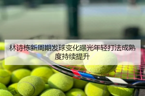 林诗栋新周期发球变化曝光年轻打法成熟度持续提升